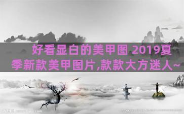 好看显白的美甲图 2019夏季新款美甲图片,款款大方迷人~